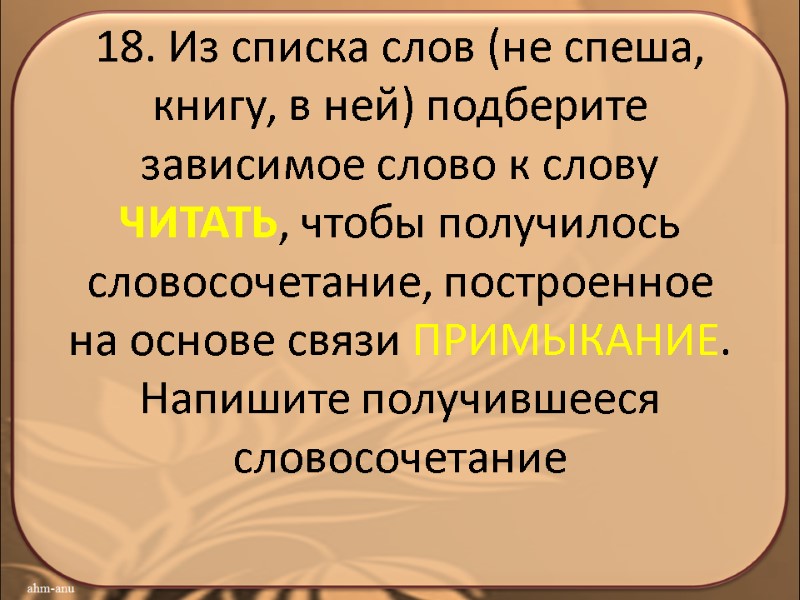 18. Из списка слов (не спеша, книгу, в ней) подберите зависимое слово к слову